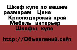 Шкаф купе по вашим размерам › Цена ­ 1 500 - Краснодарский край Мебель, интерьер » Шкафы, купе   